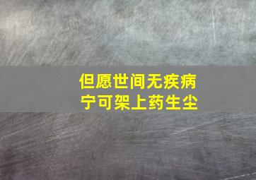 但愿世间无疾病 宁可架上药生尘